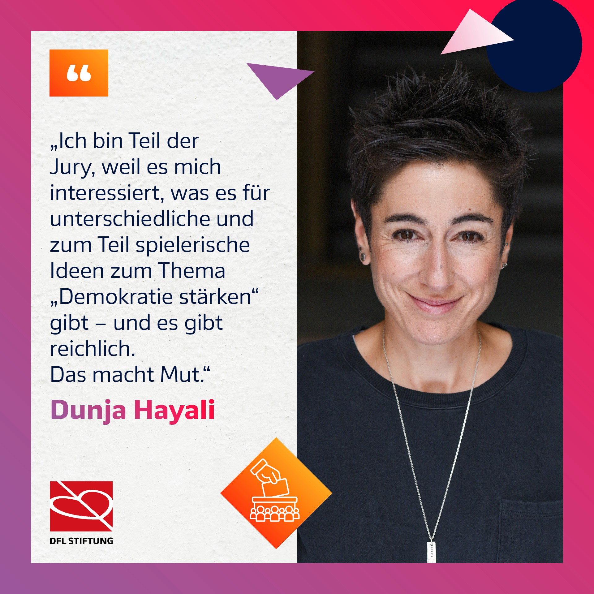 Nahaufnahme von Dunja Hayali, Jurymitglied der DFL Stiftung, mit dem Zitat: „Ich bin Teil der Jury, weil es mich interessiert, was es für unterschiedliche und zum Teilspielerische Ideen zum Thema ‚Demokratie stärken‘ gibt – und es gibt reichlich. Das macht Mut.“