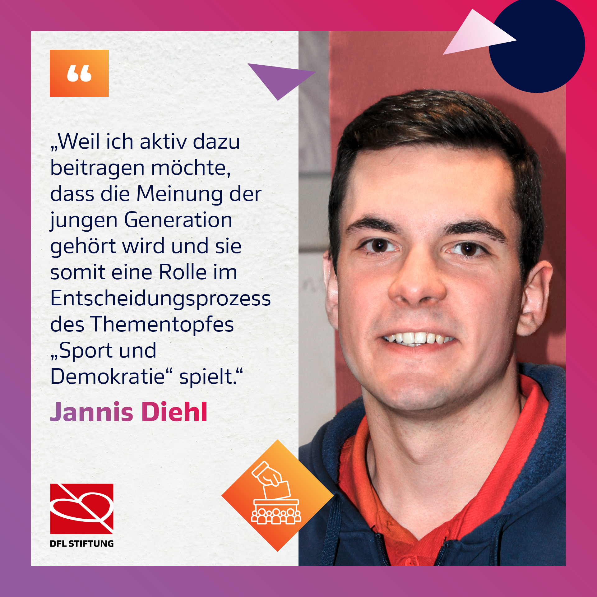 Jannis Diehl, Mitglied der Jury des Thementopfs „Sport und Demokratie“ der DFL Stiftung, im Porträt. Er trägt ein rotes T-Shirt und lächelt in die Kamera. Neben ihm ein Zitat: „Weil ich aktiv dazu beitragen möchte, dass die Meinung der jungen Generation gehört wird und sie somit eine Rolle im Entscheidungsprozess des Thementopfs „Sport und Demokratie“ spielt.“