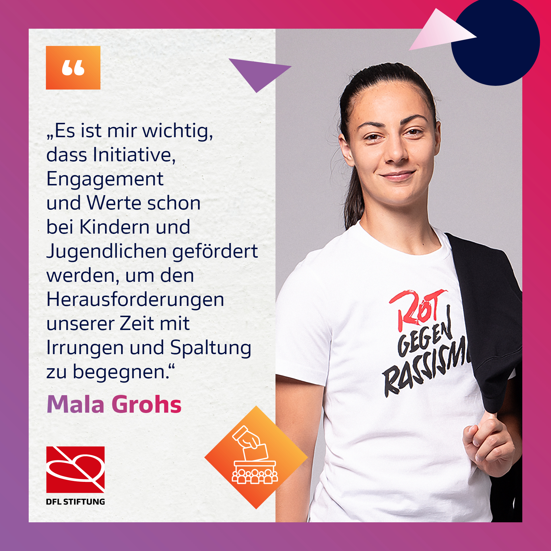 Porträt von Mala Grohs, die ein rotes T-Shirt mit der Aufschrift „Rot gegen Rassism“ trägt. Neben ihr ein Zitat: „Es ist mir wichtig, dass Initiative, Engagement und Werte schon bei Kindern und Jugendlichen gefördert werden, um den Herausforderungen unserer Zeit mit Irrungen und Spaltung zu begegnen.“ Logo der DFL Stiftung und eine stilisierte Grafik von Menschen darunter.
